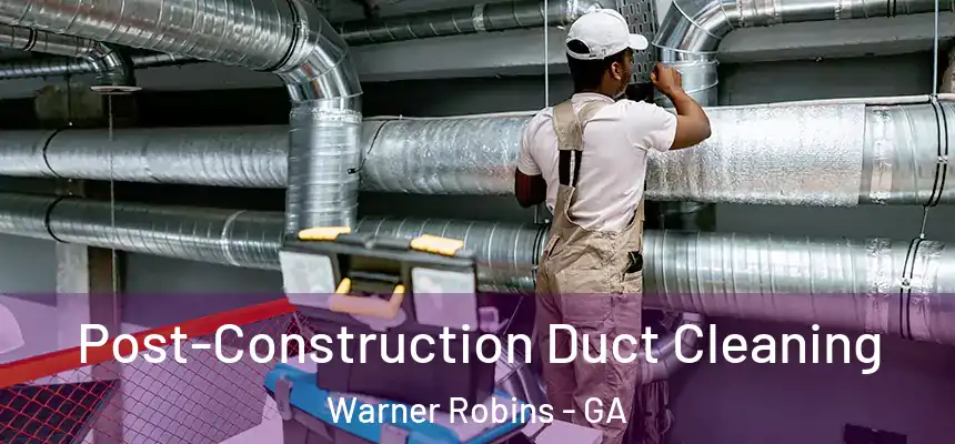 Post-Construction Duct Cleaning Warner Robins - GA